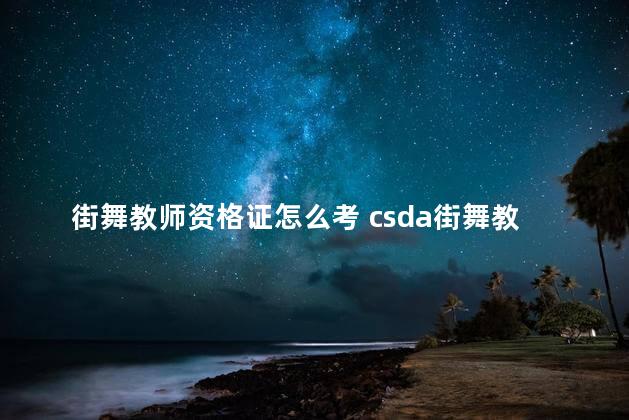 街舞教师资格证怎么考 csda街舞教师资格证